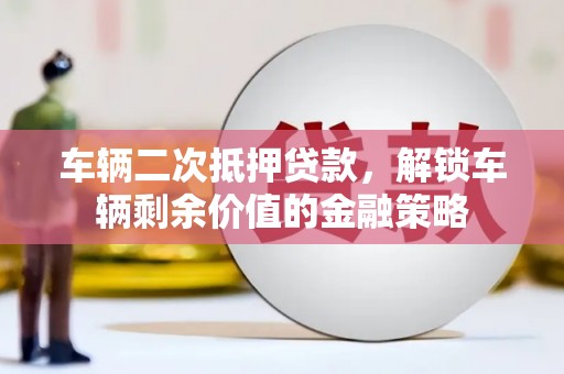 昌乐车辆二次抵押贷款，解锁车辆剩余价值的金融策略