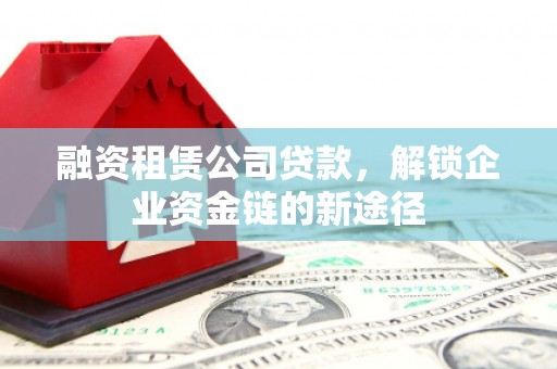 昌乐融资租赁公司贷款，解锁企业资金链的新途径